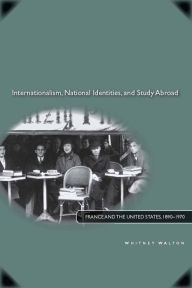 Title: Internationalism, National Identities, and Study Abroad: France and the United States, 1890-1970 / Edition 1, Author: Whitney Walton