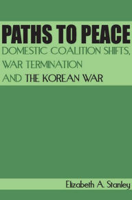 Title: Paths to Peace: Domestic Coalition Shifts, War Termination and the Korean War, Author: Elizabeth A. Stanley