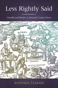 Title: Less Rightly Said: Scandals and Readers in Sixteenth-Century France, Author: Antonia Szabari