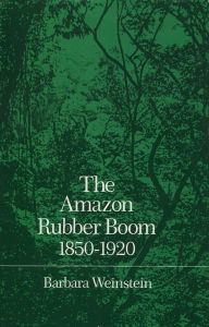 Title: The Amazon Rubber Boom, 1850-1920, Author: Barbara Weinstein