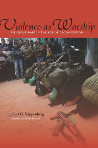 Title: Violence as Worship: Religious Wars in the Age of Globalization, Author: Hans G. Kippenberg