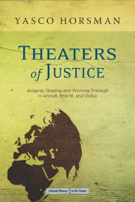 Title: Theaters of Justice: Judging, Staging, and Working Through in Arendt, Brecht, and Delbo, Author: Yasco Horsman