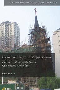 Title: Constructing China's Jerusalem: Christians, Power, and Place in Contemporary Wenzhou, Author: Nanlai Cao