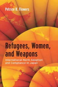 Title: Refugees, Women, and Weapons: International Norm Adoption and Compliance in Japan, Author: Petrice R. Flowers