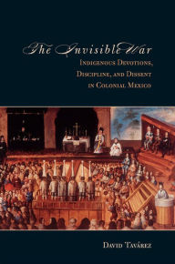 Title: The Invisible War: Indigenous Devotions, Discipline, and Dissent in Colonial Mexico / Edition 1, Author: David Tavarez