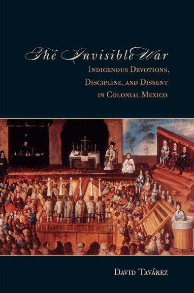The Invisible War: Indigenous Devotions, Discipline, and Dissent in Colonial Mexico / Edition 1