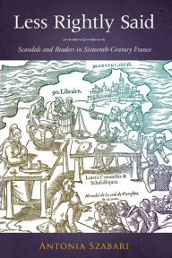 Title: Less Rightly Said: Scandals and Readers in Sixteenth-Century France, Author: Antonia Szabari