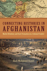 Title: Connecting Histories in Afghanistan: Market Relations and State Formation on a Colonial Frontier / Edition 1, Author: Shah Mahmoud Hanifi