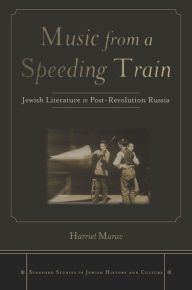 Title: Music from a Speeding Train: Jewish Literature in Post-Revolution Russia, Author: Harriet Murav