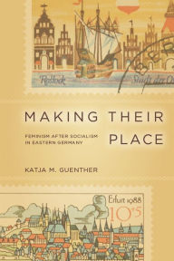 Title: Making Their Place: Feminism After Socialism in Eastern Germany, Author: Katja Guenther