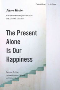 Title: The Present Alone is Our Happiness, Second Edition: Conversations with Jeannie Carlier and Arnold I. Davidson / Edition 2, Author: Pierre Hadot