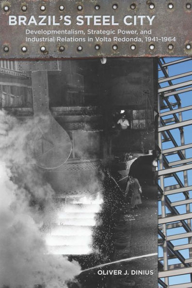 Brazil's Steel City: Developmentalism, Strategic Power, and Industrial Relations in Volta Redonda, 1941-1964