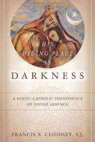 Title: His Hiding Place Is Darkness: A Hindu-Catholic Theopoetics of Divine Absence, Author: Francis X. Clooney S.J.
