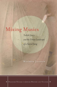 Title: Mixing Musics: Turkish Jewry and the Urban Landscape of a Sacred Song, Author: Maureen Jackson