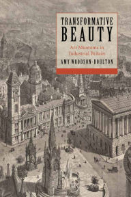 Title: Transformative Beauty: Art Museums in Industrial Britain, Author: Amy Woodson-Boulton