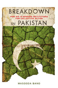 Title: Breakdown in Pakistan: How Aid Is Eroding Institutions for Collective Action, Author: Masooda Bano