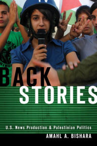 Title: Back Stories: U.S. News Production and Palestinian Politics, Author: Amahl A. Bishara
