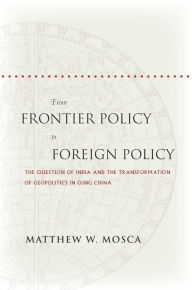 Title: From Frontier Policy to Foreign Policy: The Question of India and the Transformation of Geopolitics in Qing China / Edition 1, Author: Matthew Mosca