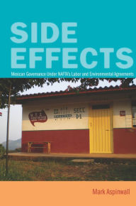 Title: Side Effects: Mexican Governance Under NAFTA's Labor and Environmental Agreements, Author: Mark Aspinwall