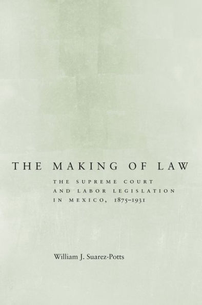The Making of Law: The Supreme Court and Labor Legislation in Mexico, 1875-1931
