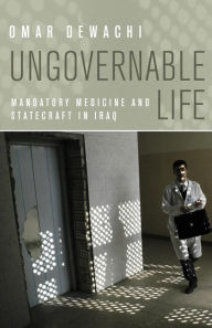 Title: Ungovernable Life: Mandatory Medicine and Statecraft in Iraq, Author: Omar Dewachi