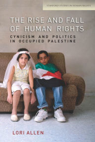 Title: The Rise and Fall of Human Rights: Cynicism and Politics in Occupied Palestine / Edition 1, Author: Lori Allen