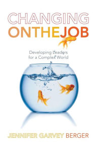 Title: Changing on the Job: Developing Leaders for a Complex World / Edition 1, Author: Jennifer Garvey Berger