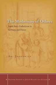 Title: The Modernity of Others: Jewish Anti-Catholicism in Germany and France, Author: Ari Joskowicz