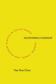 Title: Decentering Citizenship: Gender, Labor, and Migrant Rights in South Korea / Edition 1, Author: Hae Yeon Choo