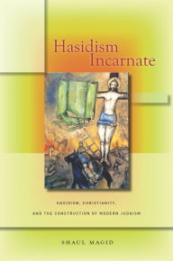 Title: Hasidism Incarnate: Hasidism, Christianity, and the Construction of Modern Judaism, Author: Shaul Magid