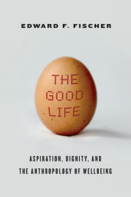 Title: The Good Life: Aspiration, Dignity, and the Anthropology of Wellbeing, Author: Edward F. Fischer