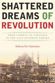 Title: Shattered Dreams of Revolution: From Liberty to Violence in the Late Ottoman Empire / Edition 1, Author: Bedross Der Matossian