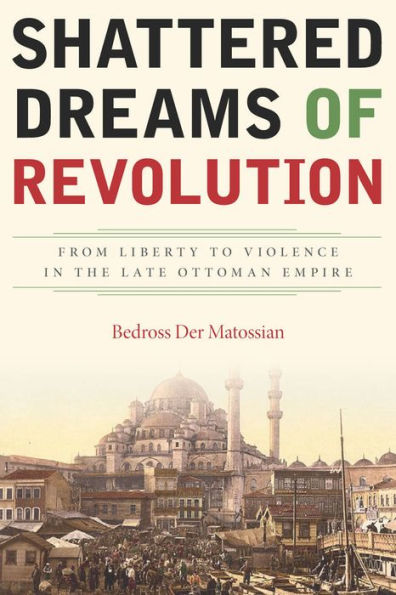 Shattered Dreams of Revolution: From Liberty to Violence in the Late Ottoman Empire / Edition 1