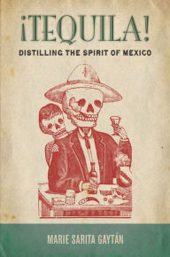 Title: ¡Tequila!: Distilling the Spirit of Mexico / Edition 1, Author: Marie Sarita Gaytán