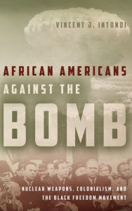 Title: African Americans Against the Bomb: Nuclear Weapons, Colonialism, and the Black Freedom Movement, Author: Vincent J Intondi