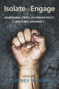 Title: Isolate or Engage: Adversarial States, US Foreign Policy, and Public Diplomacy / Edition 1, Author: Geoffrey Wiseman