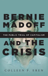 Title: Bernie Madoff and the Crisis: The Public Trial of Capitalism, Author: Colleen P. Eren
