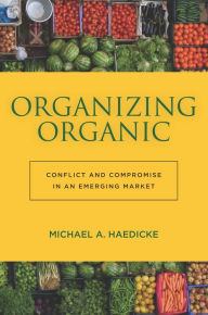 Title: Organizing Organic: Conflict and Compromise in an Emerging Market, Author: Michael A. Haedicke