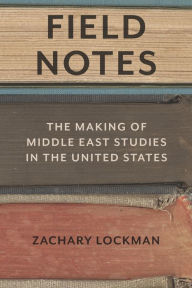 Title: Field Notes: The Making of Middle East Studies in the United States, Author: Zachary Lockman