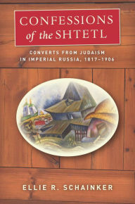 Title: Confessions of the Shtetl: Converts from Judaism in Imperial Russia, 1817-1906, Author: Ellie R. Schainker