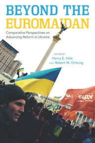 Title: Beyond the Euromaidan: Comparative Perspectives on Advancing Reform in Ukraine, Author: Henry E. Hale