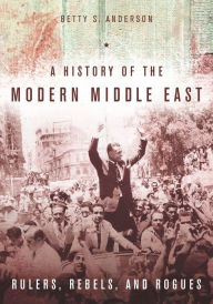 Title: A History of the Modern Middle East: Rulers, Rebels, and Rogues, Author: Betty S. Anderson