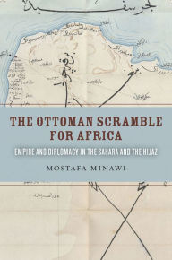 Title: The Ottoman Scramble for Africa: Empire and Diplomacy in the Sahara and the Hijaz, Author: Mostafa Minawi