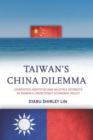 Title: Taiwan's China Dilemma: Contested Identities and Multiple Interests in Taiwan's Cross-Strait Economic Policy, Author: Syaru Shirley Lin