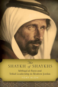Title: The Shaykh of Shaykhs: Mithqal al-Fayiz and Tribal Leadership in Modern Jordan, Author: Yoav Alon