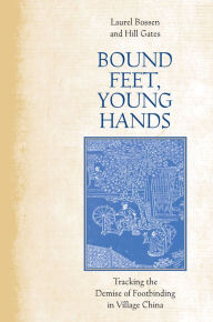 Title: Bound Feet, Young Hands: Tracking the Demise of Footbinding in Village China, Author: Laurel Bossen