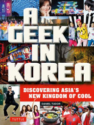 Title: A Geek in Korea: Discovering Asia's New Kingdom of Cool, Author: Daniel Tudor