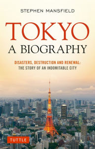 Title: Tokyo: A Biography: Disasters, Destruction and Renewal: The Story of an Indomitable City, Author: Stephen Mansfield
