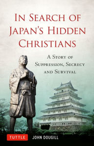 Title: In Search of Japan's Hidden Christians: A Story of Suppression, Secrecy and Survival, Author: John Dougill