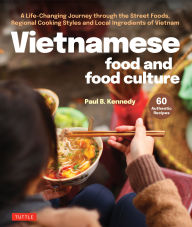Title: Vietnamese Food and Food Culture: A Life-changing Journey through the Street Foods, Regional Cooking Styles and Local Ingredients of Vietnam, Author: Paul B. Kennedy